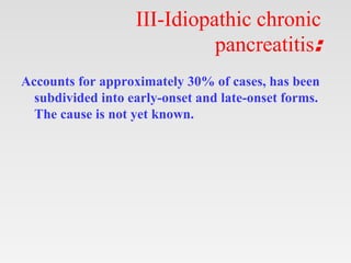 III-Idiopathic chronic
pancreatitis:
Accounts for approximately 30% of cases, has been
subdivided into early-onset and late-onset forms.
The cause is not yet known.
 