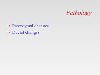 Pathology
• Parencymal changes
• Ductal changes
 