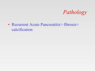 Pathology
• Recurrent Acute Pancreatitis> fibrosis>
calcification
 