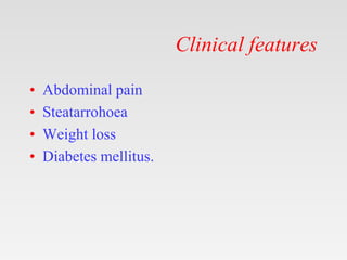 Clinical features
• Abdominal pain
• Steatarrohoea
• Weight loss
• Diabetes mellitus.
 