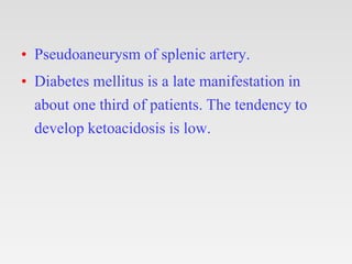 • Pseudoaneurysm of splenic artery.
• Diabetes mellitus is a late manifestation in
about one third of patients. The tendency to
develop ketoacidosis is low.
 
