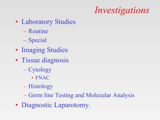 Investigations
• Laboratory Studies
– Routine
– Special
• Imaging Studies
• Tissue diagnosis
– Cytology
• FNAC
– Histology
– Germ line Testing and Molecular Analysis
• Diagnostic Laparotomy.
 