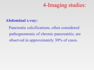 4-Imaging studies:
Abdominal x-ray:
Pancreatic calcifications, often considered
pathognomonic of chronic pancreatitis, are
observed in approximately 30% of cases.
 