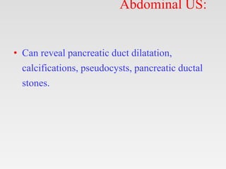 Abdominal US:
• Can reveal pancreatic duct dilatation,
calcifications, pseudocysts, pancreatic ductal
stones.
 