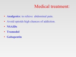 Medical treatment:
• Analgesics: to relieve abdominal pain.
• Avoid opioids high chances of addiction.
• NSAIDs
• Tramodol
• Gabapentin
 