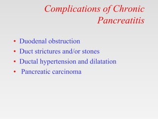 Complications of Chronic
Pancreatitis
• Duodenal obstruction
• Duct strictures and/or stones
• Ductal hypertension and dilatation
• Pancreatic carcinoma
 