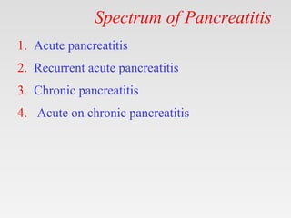 Spectrum of Pancreatitis
1. Acute pancreatitis
2. Recurrent acute pancreatitis
3. Chronic pancreatitis
4. Acute on chronic pancreatitis
 