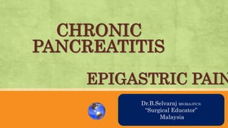 CHRONIC
PANCREATITIS
EPIGASTRIC PAIN
AN OVRVIEWDr.B.Selvaraj MS;Mch;FICS;
“Surgical Educator”
Malaysia
 