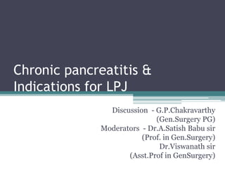 Chronic pancreatitis &
Indications for LPJ
Discussion - G.P.Chakravarthy
(Gen.Surgery PG)
Moderators - Dr.A.Satish Babu sir
(Prof. in Gen.Surgery)
Dr.Viswanath sir
(Asst.Prof in GenSurgery)
 