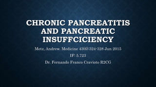 Metz, Andrew. Medicine 43(6):324-328 Jun 2015
IF: 5.723
Dr. Fernando Franco Cravioto R2CG
CHRONIC PANCREATITIS
AND PANCREATIC
INSUFFCICIENCY
 