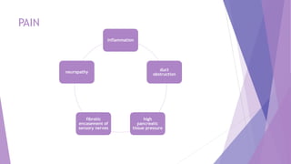 PAIN
inflammation
duct
obstruction
high
pancreatic
tissue pressure
fibrotic
encasement of
sensory nerves
neuropathy
 