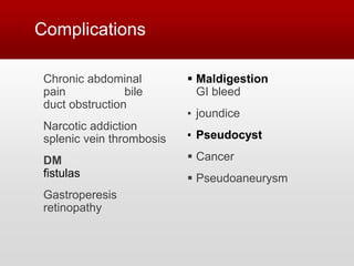 Complications
Chronic abdominal
pain bile
duct obstruction
Narcotic addiction
splenic vein thrombosis
DM
fistulas
Gastroperesis
retinopathy
 Maldigestion
GI bleed
▪ joundice
▪ Pseudocyst
 Cancer
 Pseudoaneurysm
 