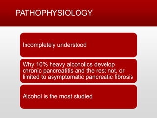 PATHOPHYSIOLOGY
Incompletely understood
Why 10% heavy alcoholics develop
chronic pancreatitis and the rest not, or
limited to asymptomatic pancreatic fibrosis
Alcohol is the most studied
 