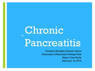 +
Chronic
Pancreatitis
Christina Kalafsky, Dietetic Intern
University of Maryland College Park
Major Case Study
February 12, 2014
 