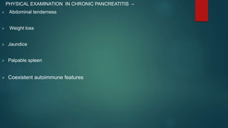 PHYSICAL EXAMINATION IN CHRONIC PANCREATITIS –
 Abdominal tenderness
 Weight loss
 Jaundice
 Palpable spleen
 Coexistent autoimmune features
 