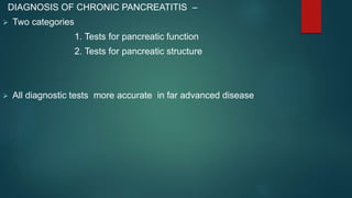 DIAGNOSIS OF CHRONIC PANCREATITIS –
 Two categories
1. Tests for pancreatic function
2. Tests for pancreatic structure
 All diagnostic tests more accurate in far advanced disease
 