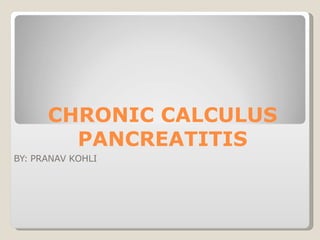 CHRONIC CALCULUS
PANCREATITIS
BY: PRANAV KOHLI
 