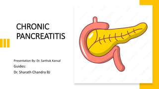 CHRONIC
PANCREATITIS
Presentation By: Dr. Sarthak Kansal
Guides:
Dr. Sharath Chandra BJ
 