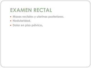 EXAMEN RECTAL
 Masas rectales y uterinas posteriores.
 Nodularidad.
 Dolor en piso pélvico.
 