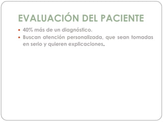 EVALUACIÓN DEL PACIENTE
 40% más de un diagnóstico.
 Buscan atención personalizada, que sean tomadas
en serio y quieren explicaciones.
 
