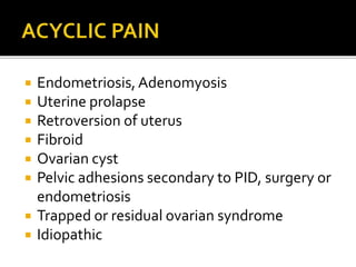  Endometriosis,Adenomyosis
 Uterine prolapse
 Retroversion of uterus
 Fibroid
 Ovarian cyst
 Pelvic adhesions secondary to PID, surgery or
endometriosis
 Trapped or residual ovarian syndrome
 Idiopathic
 