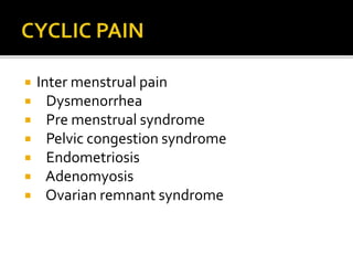  Inter menstrual pain
 Dysmenorrhea
 Pre menstrual syndrome
 Pelvic congestion syndrome
 Endometriosis
 Adenomyosis
 Ovarian remnant syndrome
 