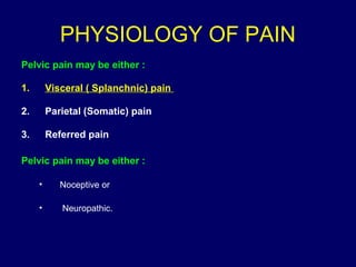 PHYSIOLOGY OF PAIN
Pelvic pain may be either :
1. Visceral ( Splanchnic) pain
2. Parietal (Somatic) pain
3. Referred pain
Pelvic pain may be either :
• Noceptive or
• Neuropathic.
 