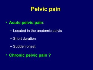 Pelvic pain
• Acute pelvic pain:
– Located in the anatomic pelvis
– Short duration
– Sudden onset
• Chronic pelvic pain ?
 