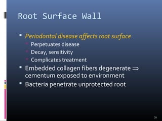 Root Surface Wall
 Periodontal disease affects root surface:
 Perpetuates disease
 Decay, sensitivity
 Complicates treatment
 Embedded collagen fibers degenerate ⇒
cementum exposed to environment
 Bacteria penetrate unprotected root
26
 