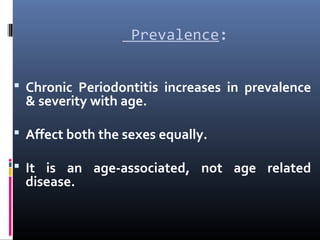 Prevalence:
 Chronic Periodontitis increases in prevalence
& severity with age.
 Affect both the sexes equally.
 It is an age-associated, not age related
disease.
 