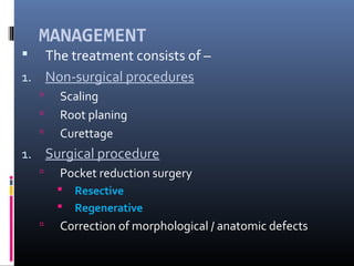 MANAGEMENT
 The treatment consists of –
1. Non-surgical procedures
 Scaling
 Root planing
 Curettage
1. Surgical procedure
 Pocket reduction surgery
 Resective
 Regenerative
 Correction of morphological / anatomic defects
 