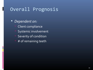 Overall Prognosis
 Dependent on:
 Client compliance
 Systemic involvement
 Severity of condition
 # of remaining teeth
38
 