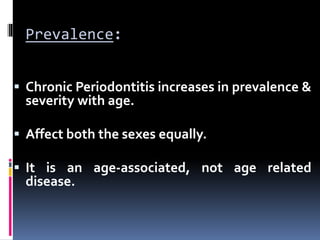 Prevalence:
 Chronic Periodontitis increases in prevalence &
severity with age.
 Affect both the sexes equally.
 It is an age-associated, not age related
disease.
 