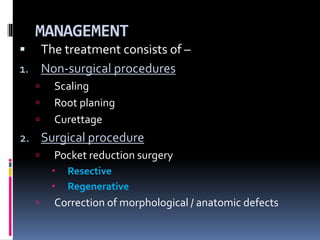 MANAGEMENT
 The treatment consists of –
1. Non-surgical procedures
 Scaling
 Root planing
 Curettage
2. Surgical procedure
 Pocket reduction surgery
 Resective
 Regenerative
 Correction of morphological / anatomic defects
 