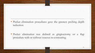 • Pocket elimination procedures gave the greatest probing depth
reduction.
• Pocket elimination was deﬁned as gingivectomy or a ﬂap
procedure with or without osseous re-contouring.
116
 