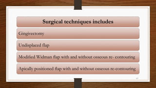 Surgical techniques includes
Gingivectomy
Undisplaced flap
Modiﬁed Widman ﬂap with and without osseous re- contouring
Apically positioned ﬂap with and without osseous re-contouring
117
 
