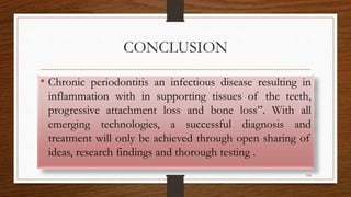CONCLUSION
• Chronic periodontitis an infectious disease resulting in
inflammation with in supporting tissues of the teeth,
progressive attachment loss and bone loss”. With all
emerging technologies, a successful diagnosis and
treatment will only be achieved through open sharing of
ideas, research findings and thorough testing .
118
 