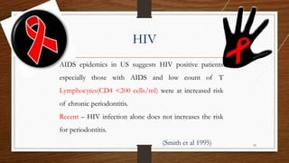 HIV
AIDS epidemics in US suggests HIV positive patients
especially those with AIDS and low count of T
Lymphocytes(CD4 <200 cells/ml) were at increased risk
of chronic periodontitis.
Recent – HIV infection alone does not increases the risk
for periodontitis.
(Smith et al 1995) 52
 