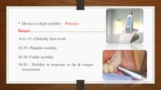 • Device to check mobility – Periotest
Ranges:
-8 to +9 : Clinically firm tooth
10-19 : Palpable mobility
20-29: Visible mobility
30-50 : Mobility in response to lip & tongue
movements
79
 