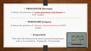 • PROGNOSTIK [Dentsply]
It detects the presence of serine proteinase and elastase in
GCF samples.
• PERIOGARD [Colgate]
It detects the presence of Aspartate Aminotransferase in GCF
sample.
• EVALUSITE
This chair side immunoassay detects periodontal pathogens
such as Aa commitans , P gingivalis , P intermedia .
90
 