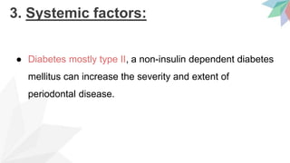 3. Systemic factors:
● Diabetes mostly type II, a non-insulin dependent diabetes
mellitus can increase the severity and extent of
periodontal disease.
 