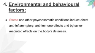 4. Environmental and behavioural
factors:
● Stress and other psychosomatic conditions induce direct
anti-inflammatory, anti-immune effects and behavior-
mediated effects on the body’s defenses.
 