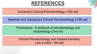 REFERENCES
Carranza’s Clinical Periodontology (10th ed)
Newman and Carranza’s Clinical Periodontology (13th ed)
Periobasics : A textbook of periodontology and
implantology (2nd ed)
Clinical Periodontology and Implant Dentistry
(Jan Lindhe - 5th ed)
 