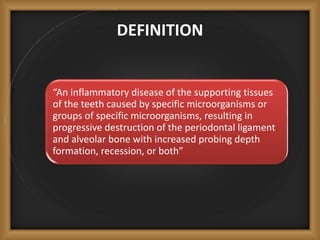 DEFINITION
“An inflammatory disease of the supporting tissues
of the teeth caused by specific microorganisms or
groups of specific microorganisms, resulting in
progressive destruction of the periodontal ligament
and alveolar bone with increased probing depth
formation, recession, or both”
 
