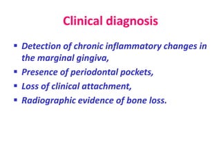 Clinical diagnosis
 Detection of chronic inflammatory changes in
the marginal gingiva,
 Presence of periodontal pockets,
 Loss of clinical attachment,
 Radiographic evidence of bone loss.
 