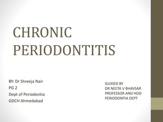 CHRONIC
PERIODONTITIS
BY: Dr Shreeja Nair
PG 2
Dept of Periodontia
GDCH Ahmedabad
GUIDED BY
DR NEETA V BHAVSAR
PROFESSOR AND HOD
PERIODONTIA DEPT
 