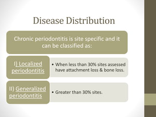 Disease Distribution
Chronic periodontitis is site specific and it
can be classified as:
• When less than 30% sites assessed
have attachment loss & bone loss.
I) Localized
periodontitis
• Greater than 30% sites.
II) Generalized
periodontitis
 
