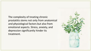 The complexity of treating chronic
prostatitis stems not only from anatomical
and physiological factors but also from
emotional aspects. Stress, anxiety, and
depression significantly hinder its
treatment.
 