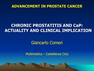 ADVANCEMENT IN PROSTATE CANCER




  CHRONIC PROSTATITIS AND CaP:
ACTUALITY AND CLINICAL IMPLICATION

           Giancarlo Comeri

        Multimedica – Castellanza (Va)
 