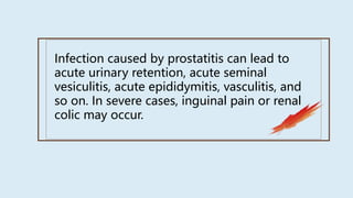 Infection caused by prostatitis can lead to
acute urinary retention, acute seminal
vesiculitis, acute epididymitis, vasculitis, and
so on. In severe cases, inguinal pain or renal
colic may occur.
 